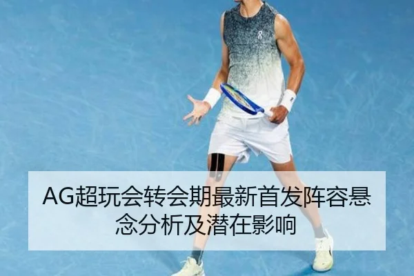 AG超玩会转会期最新首发阵容悬念分析及潜在影响